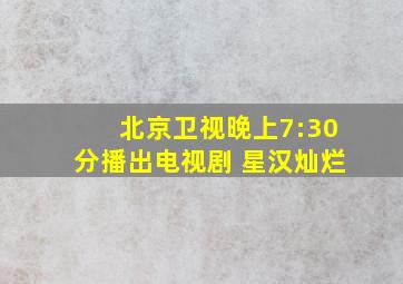 北京卫视晚上7:30分播出电视剧 星汉灿烂